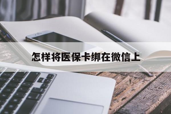 上海最新怎样将医保卡绑在微信上方法分析(最方便真实的上海怎么用医保卡绑定微信方法)