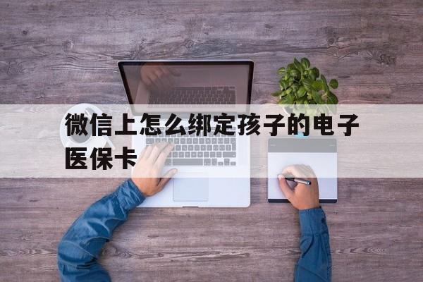 上海最新微信上怎么绑定孩子的电子医保卡方法分析(最方便真实的上海如何在微信上绑定孩子医保卡方法)