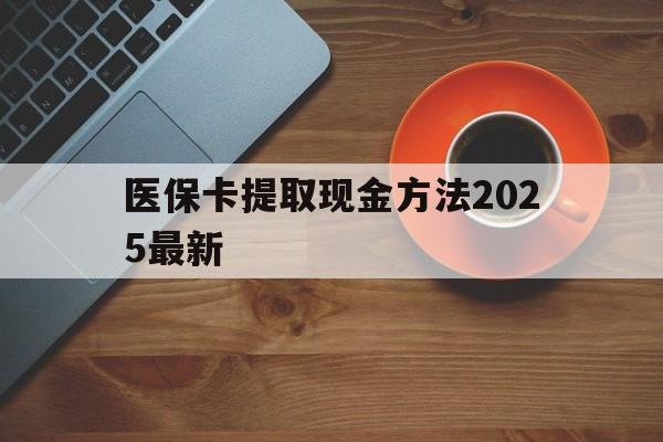 上海最新医保卡提取现金方法2025最新方法分析(最方便真实的上海医保卡如何提现?方法)