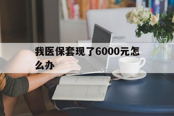 上海最新我医保套现了6000元怎么办方法分析(最方便真实的上海医保套现会被发现吗方法)
