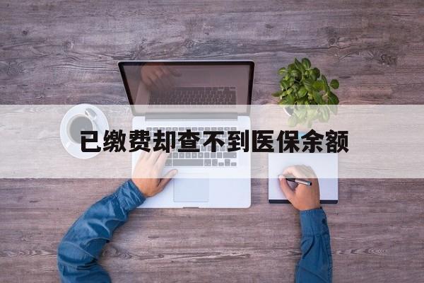 上海最新已缴费却查不到医保余额方法分析(最方便真实的上海已缴费却查不到医保余额怎么回事方法)