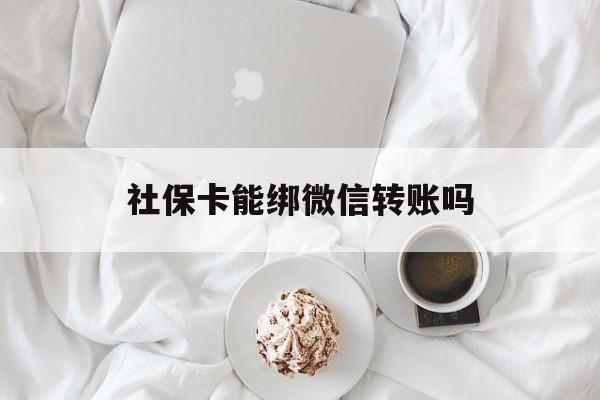 上海最新社保卡能绑微信转账吗方法分析(最方便真实的上海社保卡能绑定微信吗能提现吗方法)