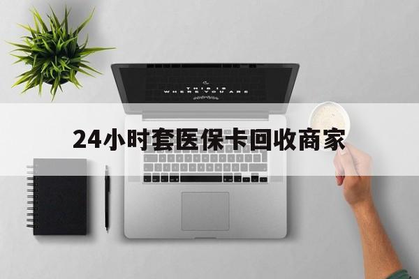 上海最新24小时套医保卡回收商家方法分析(最方便真实的上海高价回收医保卡方法)