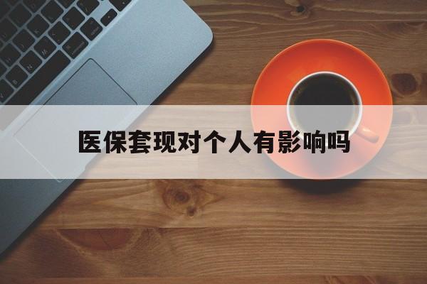 上海最新医保套现对个人有影响吗方法分析(最方便真实的上海医保套现会有影响吗?方法)