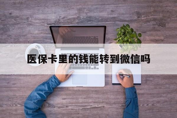 上海最新医保卡里的钱能转到微信吗方法分析(最方便真实的上海医保卡里的钱可以转到微信吗方法)