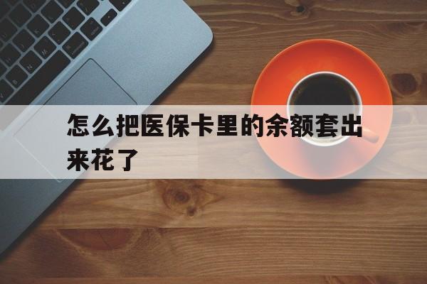 上海最新怎么把医保卡里的余额套出来花了方法分析(最方便真实的上海医保卡余额如何套现方法)