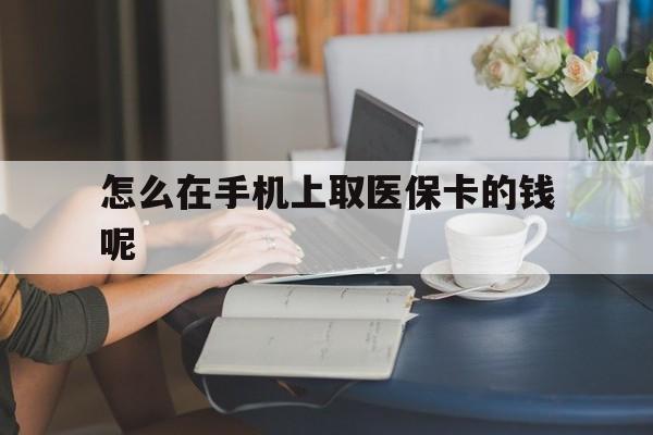 上海最新怎么在手机上取医保卡的钱呢方法分析(最方便真实的上海医保在手机上缴费怎么拿医保卡方法)
