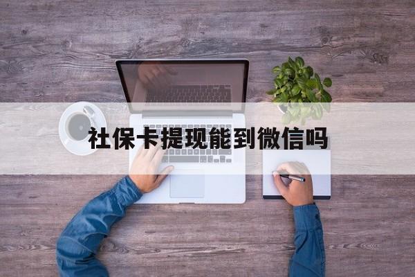 上海最新社保卡提现能到微信吗方法分析(最方便真实的上海社保卡提现?方法)