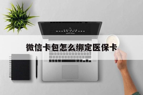 上海最新微信卡包怎么绑定医保卡方法分析(最方便真实的上海微信医保卡怎么绑定银行卡方法)